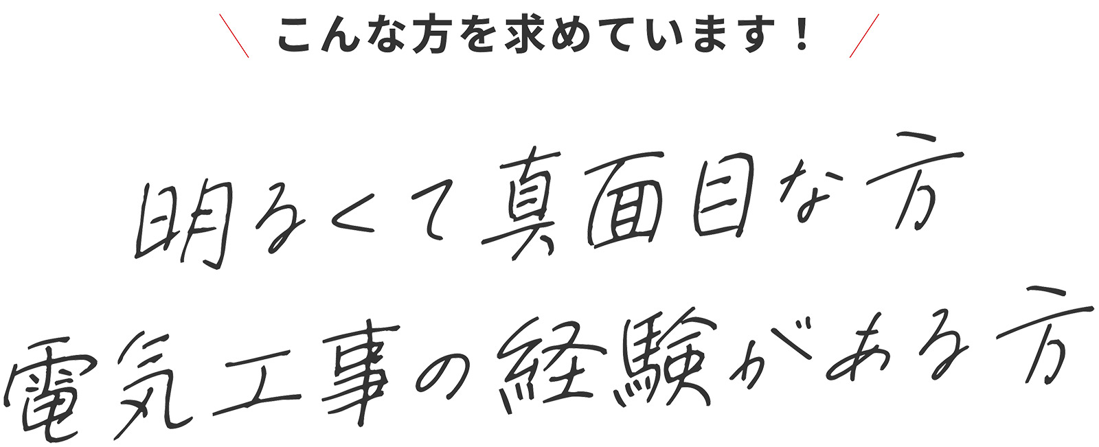 こんな方を求めています！ - 明るくて真面目な方。電気工事の経験がある方。